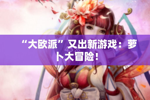 “大欧派”又出新游戏：萝卜大冒险！