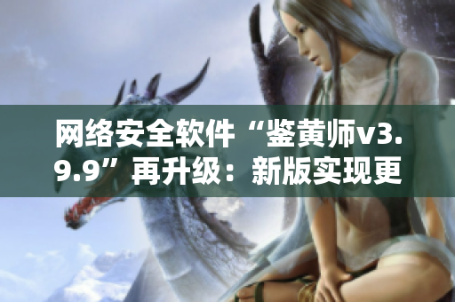 网络安全软件“鉴黄师v3.9.9”再升级：新版实现更精准鉴别