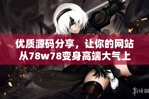 优质源码分享，让你的网站从78w78变身高端大气上档次