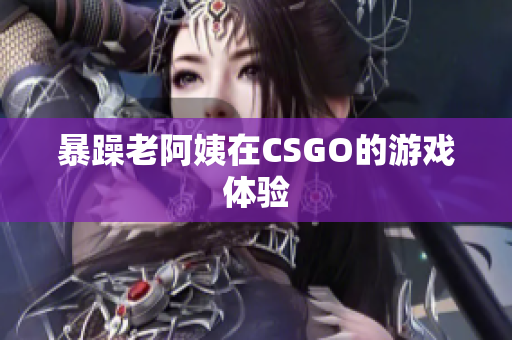 暴躁老阿姨在CSGO的游戏体验