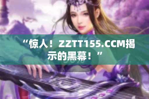 “惊人！ZZTT155.CCM揭示的黑幕！”