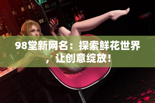 98堂新网名：探索鲜花世界，让创意绽放！