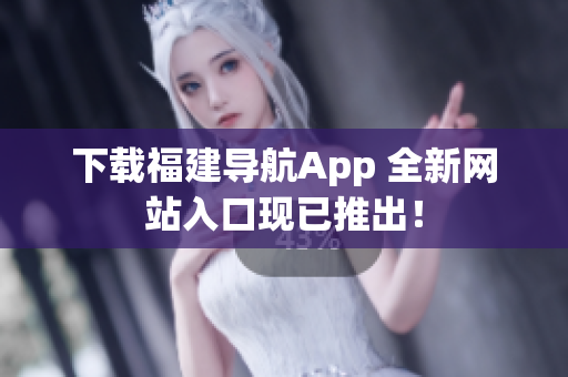 下载福建导航App 全新网站入口现已推出！