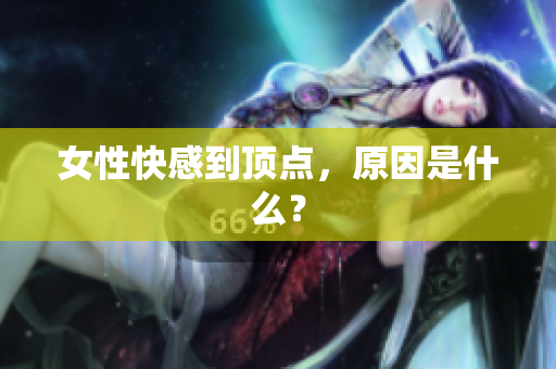 女性快感到顶点，原因是什么？