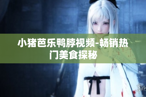 小猪芭乐鸭脖视频-畅销热门美食探秘