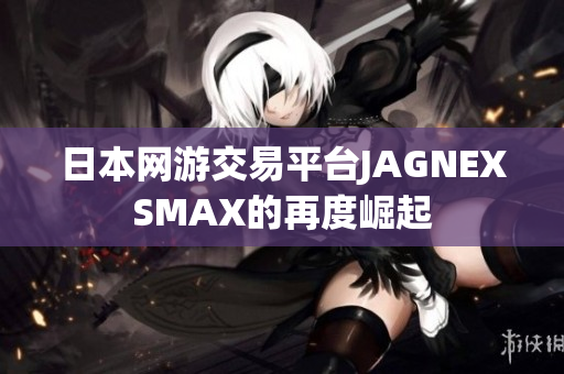 日本网游交易平台JAGNEXSMAX的再度崛起