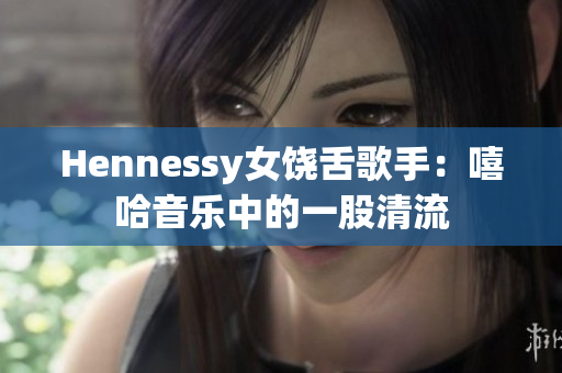 Hennessy女饶舌歌手：嘻哈音乐中的一股清流