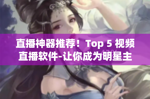 直播神器推荐！Top 5 视频直播软件-让你成为明星主播