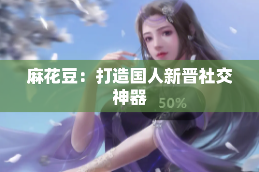 麻花豆：打造国人新晋社交神器