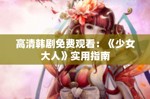 高清韩剧免费观看：《少女大人》实用指南