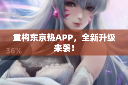重构东京热APP，全新升级来袭！