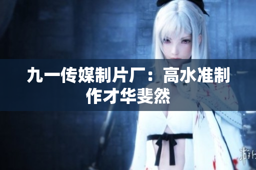 九一传媒制片厂：高水准制作才华斐然