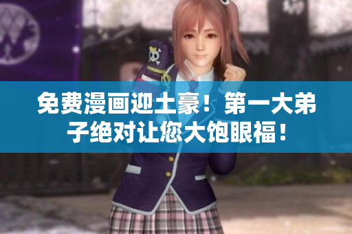 免费漫画迎土豪！第一大弟子绝对让您大饱眼福！