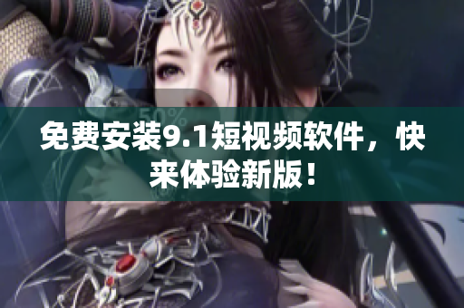 免费安装9.1短视频软件，快来体验新版！