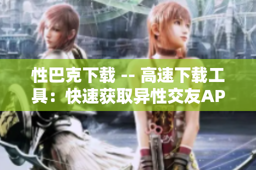 性巴克下载 -- 高速下载工具：快速获取异性交友APP