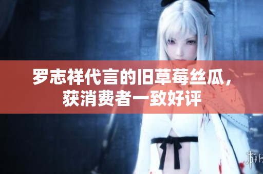 罗志祥代言的旧草莓丝瓜，获消费者一致好评