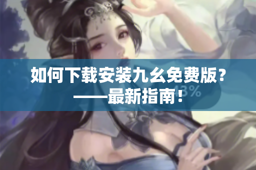 如何下载安装九幺免费版？——最新指南！