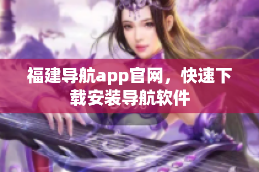 福建导航app官网，快速下载安装导航软件