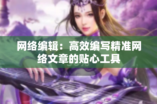 网络编辑：高效编写精准网络文章的贴心工具