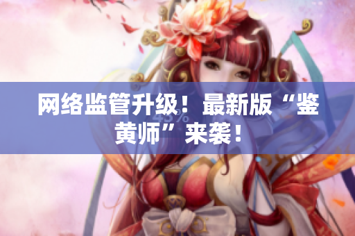 网络监管升级！最新版“鉴黄师”来袭！