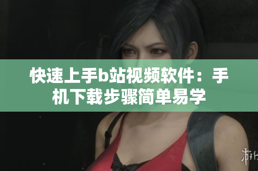快速上手b站视频软件：手机下载步骤简单易学