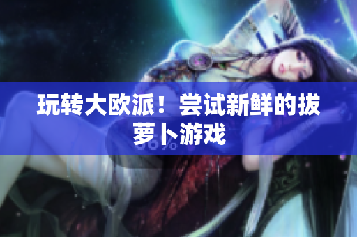 玩转大欧派！尝试新鲜的拔萝卜游戏