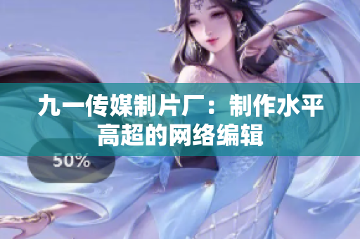 九一传媒制片厂：制作水平高超的网络编辑