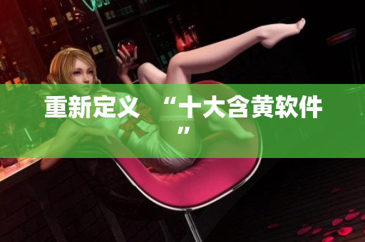 重新定义  “十大含黄软件”