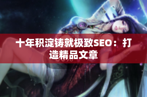 十年积淀铸就极致SEO：打造精品文章