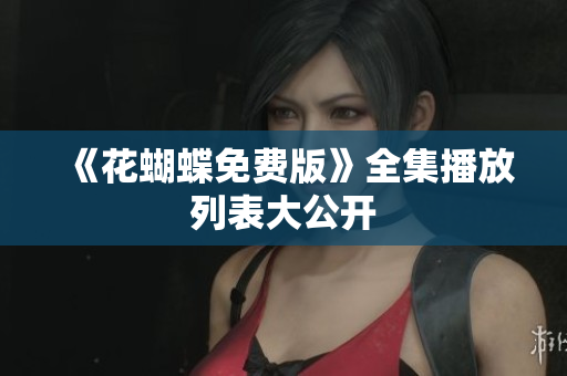 《花蝴蝶免费版》全集播放列表大公开