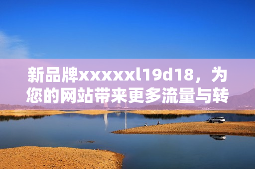 新品牌xxxxxl19d18，为您的网站带来更多流量与转换率！