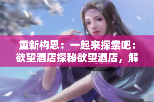 重新构思：一起来探索吧：欲望酒店探秘欲望酒店，解锁绝妙体验！