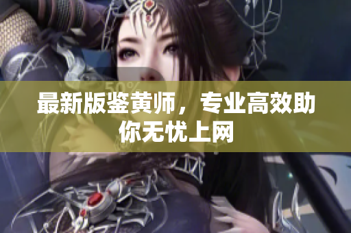 最新版鉴黄师，专业高效助你无忧上网