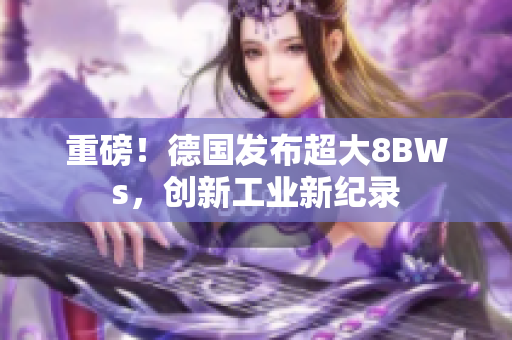 重磅！德国发布超大8BWs，创新工业新纪录