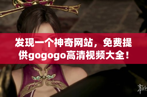 发现一个神奇网站，免费提供gogogo高清视频大全！