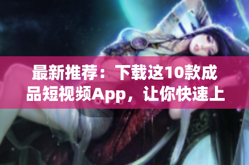 最新推荐：下载这10款成品短视频App，让你快速上手创作！