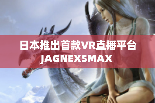 日本推出首款VR直播平台JAGNEXSMAX