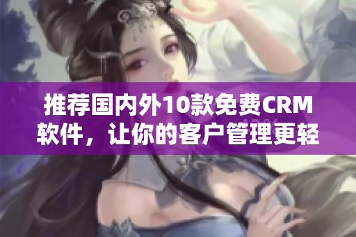 推荐国内外10款免费CRM软件，让你的客户管理更轻松