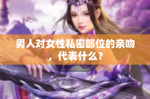 男人对女性私密部位的亲吻，代表什么？