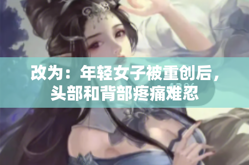 改为：年轻女子被重创后，头部和背部疼痛难忍