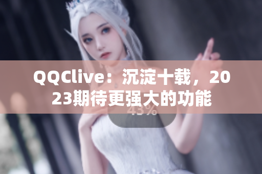QQClive：沉淀十载，2023期待更强大的功能