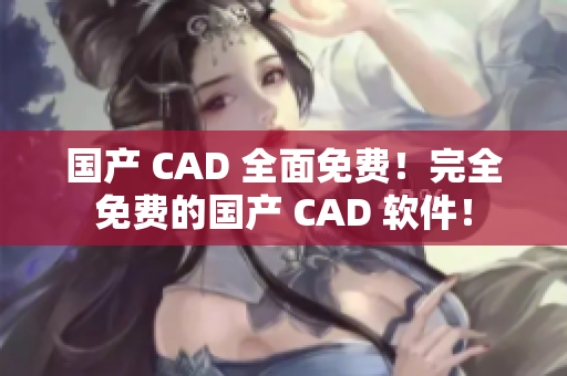 国产 CAD 全面免费！完全免费的国产 CAD 软件！