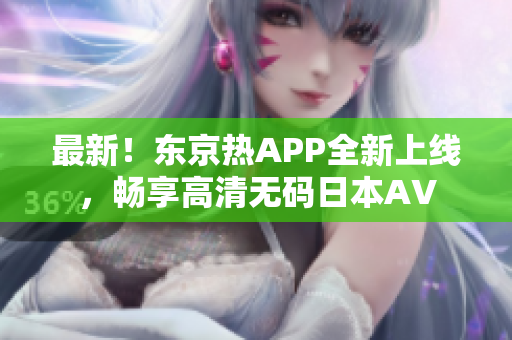 最新！东京热APP全新上线，畅享高清无码日本AV