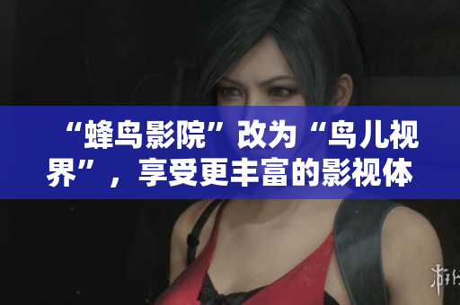“蜂鸟影院”改为“鸟儿视界”，享受更丰富的影视体验
