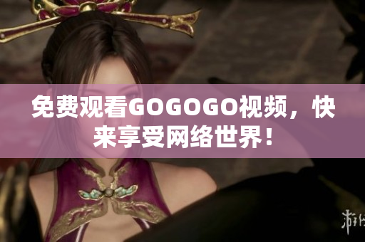 免费观看GOGOGO视频，快来享受网络世界！