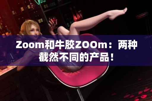 Zoom和牛胶ZOOm：两种截然不同的产品！