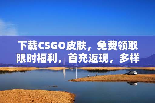 下载CSGO皮肤，免费领取限时福利，首充返现，多样化选择