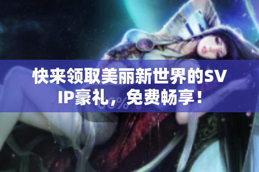 快来领取美丽新世界的SVIP豪礼，免费畅享！