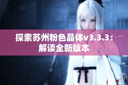 探索苏州粉色晶体v3.3.3：解读全新版本