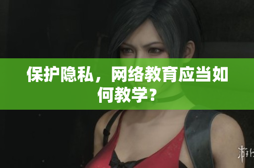 保护隐私，网络教育应当如何教学？